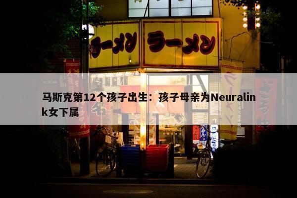 马斯克第12个孩子出生：孩子母亲为Neuralink女下属