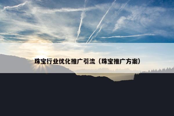 珠宝行业优化推广引流（珠宝推广方案）