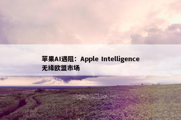 苹果AI遇阻：Apple Intelligence无缘欧盟市场