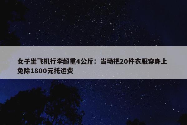 女子坐飞机行李超重4公斤：当场把20件衣服穿身上 免除1800元托运费