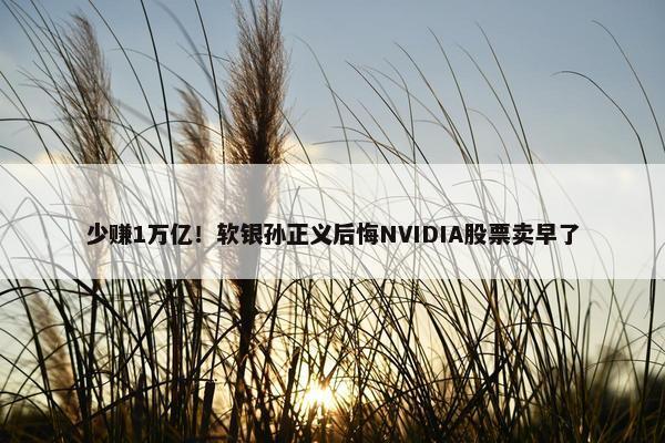 少赚1万亿！软银孙正义后悔NVIDIA股票卖早了