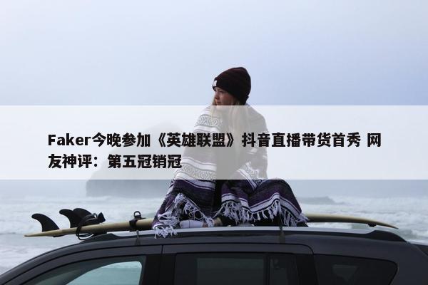 Faker今晚参加《英雄联盟》抖音直播带货首秀 网友神评：第五冠销冠