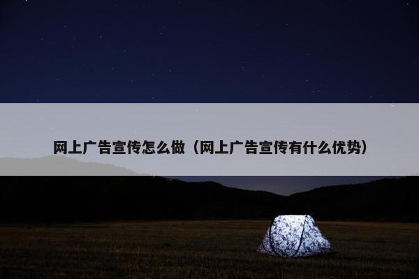 网上广告宣传怎么做（网上广告宣传有什么优势）