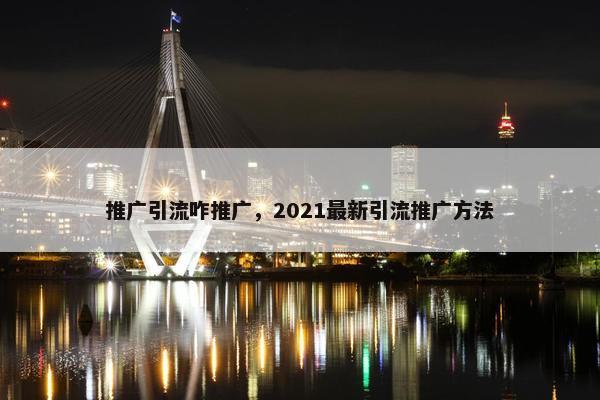 推广引流咋推广，2021最新引流推广方法