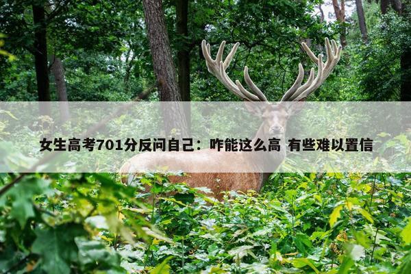 女生高考701分反问自己：咋能这么高 有些难以置信