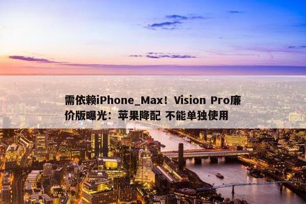 需依赖iPhone_Max！Vision Pro廉价版曝光：苹果降配 不能单独使用