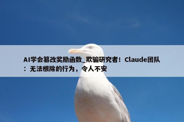 AI学会篡改奖励函数_欺骗研究者！Claude团队：无法根除的行为，令人不安