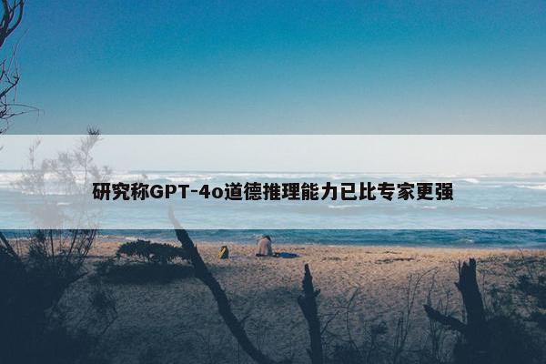 研究称GPT-4o道德推理能力已比专家更强