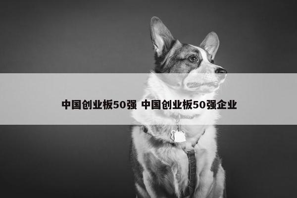 中国创业板50强 中国创业板50强企业