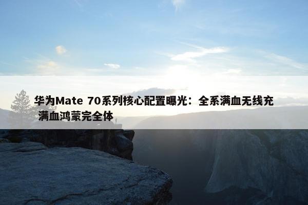 华为Mate 70系列核心配置曝光：全系满血无线充 满血鸿蒙完全体