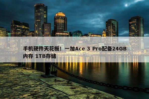 手机硬件天花板！一加Ace 3 Pro配备24GB内存 1TB存储