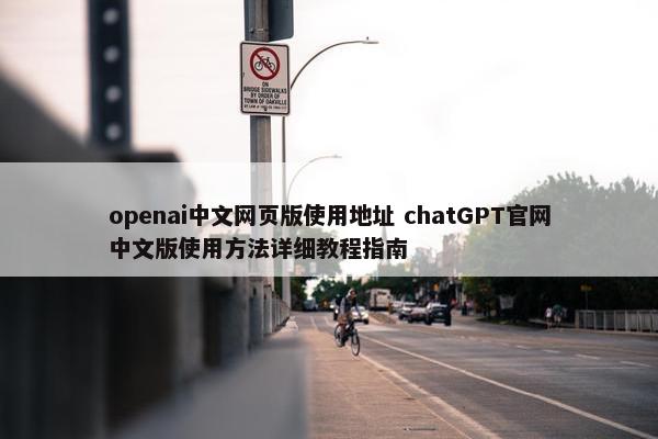 openai中文网页版使用地址 chatGPT网页中文版使用方法详细教程指南