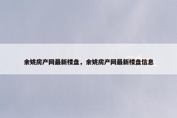 余姚房产网最新楼盘，余姚房产网最新楼盘信息