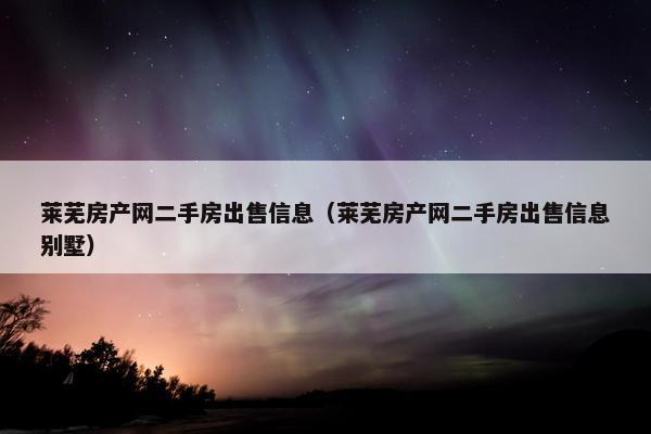 莱芜房产网二手房出售信息（莱芜房产网二手房出售信息别墅）