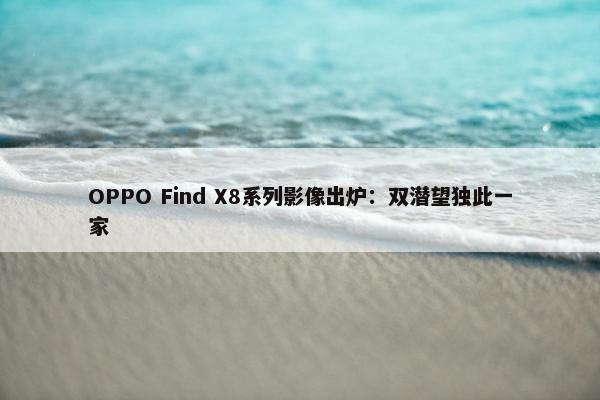 OPPO Find X8系列影像出炉：双潜望独此一家