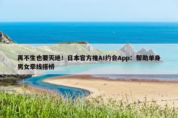 再不生也要灭绝！日本正式推AI约会App：帮助单身男女牵线搭桥