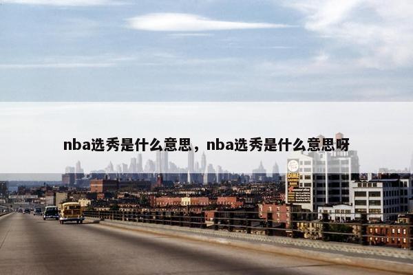 nba选秀是什么意思，nba选秀是什么意思呀