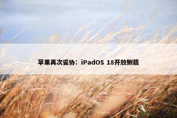 苹果再次妥协：iPadOS 18开放侧载