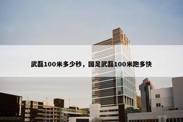 武磊100米多少秒，国足武磊100米跑多快