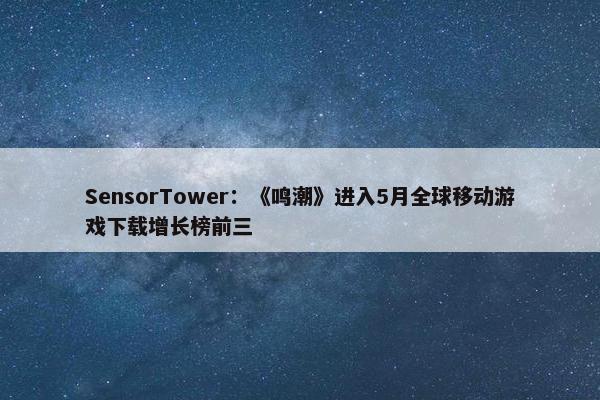 SensorTower：《鸣潮》进入5月全球移动游戏获取增长榜前三