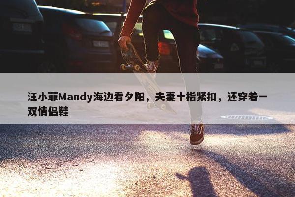 汪小菲Mandy海边看夕阳，夫妻十指紧扣，还穿着一双情侣鞋