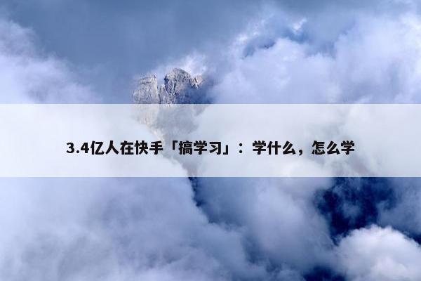 3.4亿人在快手「搞学习」：学什么，怎么学