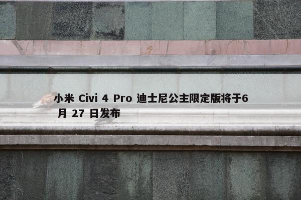 小米 Civi 4 Pro 迪士尼公主限定版将于6 月 27 日发布