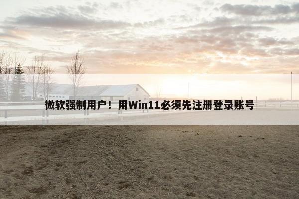 微软强制用户！用Win11必须先注册登录账号