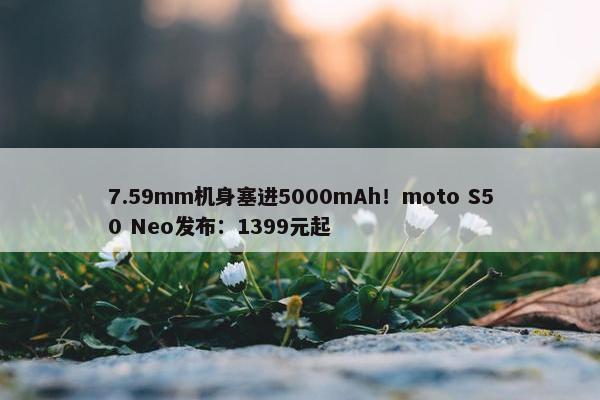 7.59mm机身塞进5000mAh！moto S50 Neo发布：1399元起