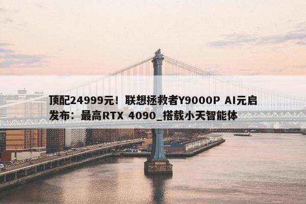 顶配24999元！联想拯救者Y9000P AI元启发布：最高RTX 4090_搭载小天智能体