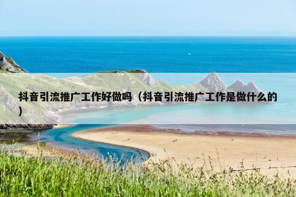 抖音引流推广工作好做吗（抖音引流推广工作是做什么的）