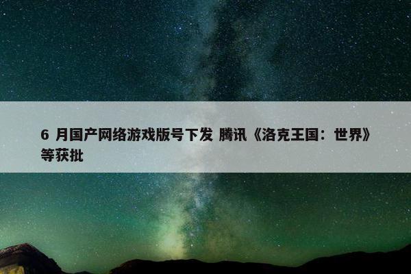 6 月国产网络游戏版号下发 腾讯《洛克王国：世界》等获批