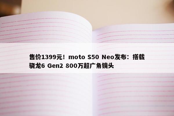 售价1399元！moto S50 Neo发布：搭载骁龙6 Gen2 800万超广角镜头