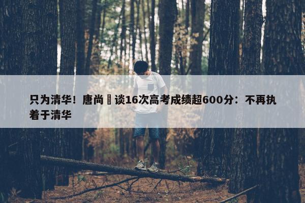 只为清华！唐尚珺谈16次高考成绩超600分：不再执着于清华