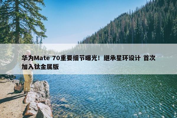 华为Mate 70重要细节曝光！继承星环设计 首次加入钛金属版