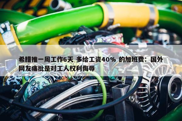 希腊推一周工作6天 多给工资40% 的加班费：国外网友痛批是对工人权利侮辱