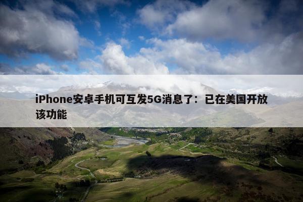 iPhone安卓手机可互发5G消息了：已在美国开放该功能