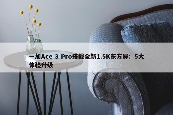 一加Ace 3 Pro搭载全新1.5K东方屏：5大体验升级