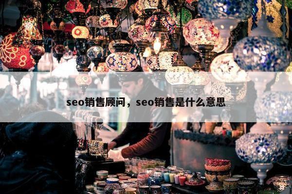 seo销售顾问，seo销售是什么意思