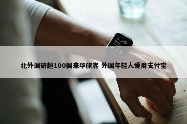 北外调研超100国来华旅客 外国年轻人爱用支付宝