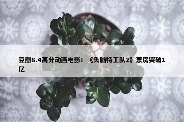 豆瓣8.4高分动画电影！《头脑特工队2》票房突破1亿