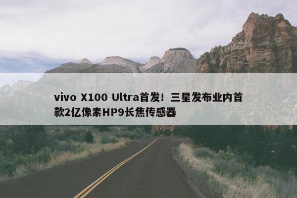 vivo X100 Ultra首发！三星发布业内首款2亿像素HP9长焦传感器