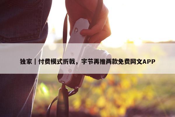 独家｜付费模式折戟，字节再推两款面菲网文APP