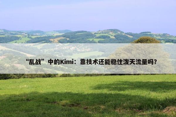 “乱战”中的Kimi：靠技术还能稳住泼天流量吗？