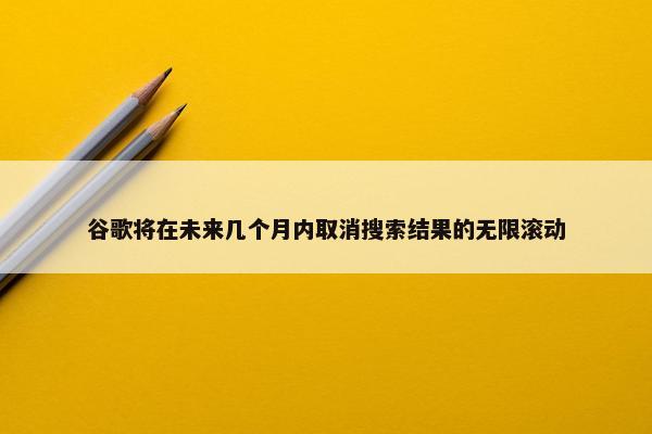 谷歌将在未来几个月内取消搜索结果的无限滚动