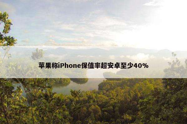 苹果称iPhone保值率超安卓至少40%