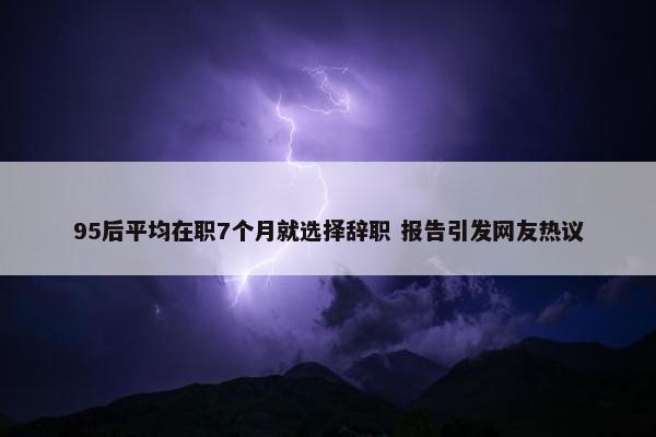 95后平均在职7个月就选择辞职 报告引发网友热议