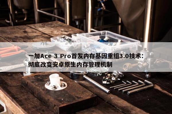 一加Ace 3 Pro首发内存基因重组3.0技术：彻底改变安卓原生内存管理机制