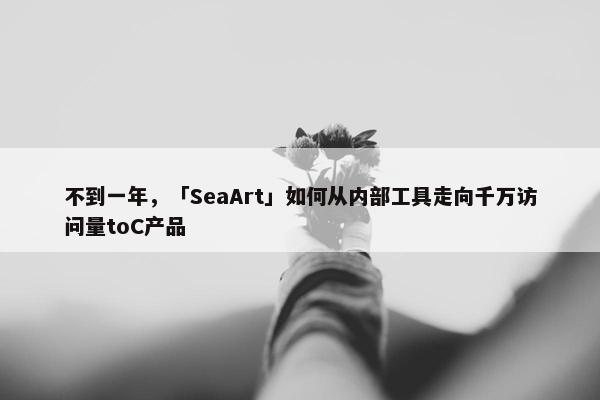 不到一年，「SeaArt」如何从内部工具走向千万访问量toC产品