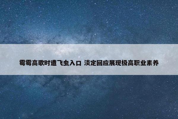 霉霉高歌时遭飞虫入口 淡定回应展现极高职业素养